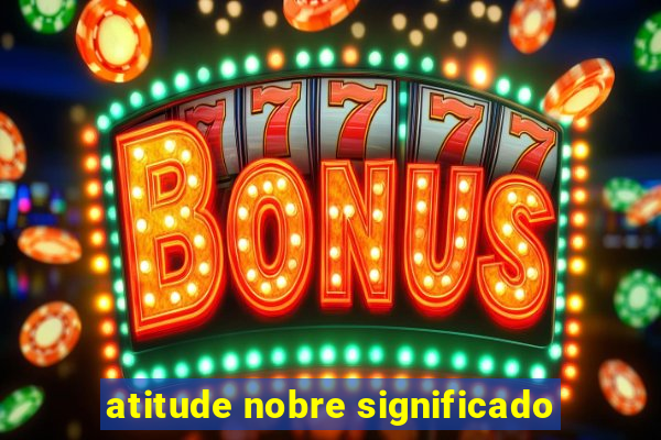 atitude nobre significado