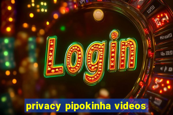 privacy pipokinha videos