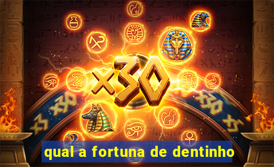 qual a fortuna de dentinho