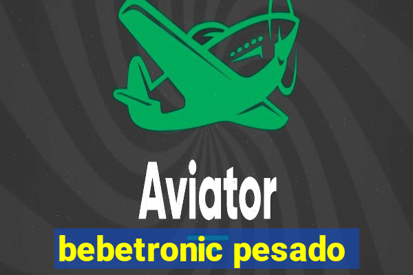 bebetronic pesado