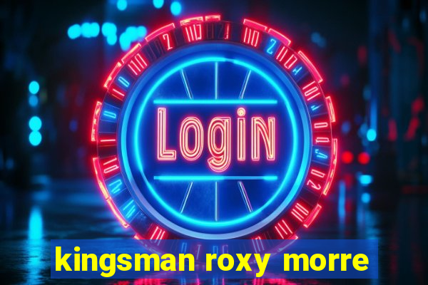 kingsman roxy morre