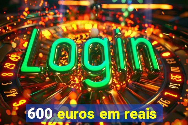 600 euros em reais