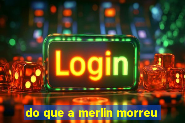 do que a merlin morreu
